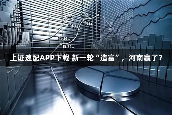 上证速配APP下载 新一轮“造富”，河南赢了？