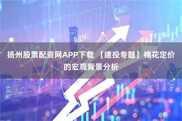 扬州股票配资网APP下载 【建投专题】棉花定价的宏观背景分析