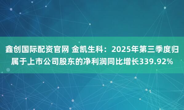 鑫创国际配资官网 金凯生科：2025年第三季度归属于上市公司股东的净利润同比增长339.92%