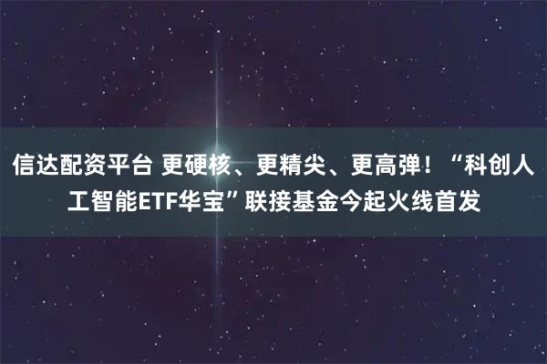 信达配资平台 更硬核、更精尖、更高弹！“科创人工智能ETF华宝”联接基金今起火线首发