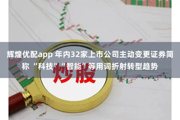 辉煌优配app 年内32家上市公司主动变更证券简称 “科技”“智能”等用词折射转型趋势