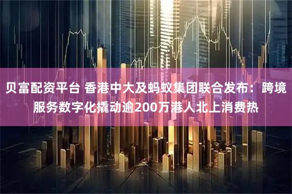 贝富配资平台 香港中大及蚂蚁集团联合发布：跨境服务数字化撬动逾200万港人北上消费热