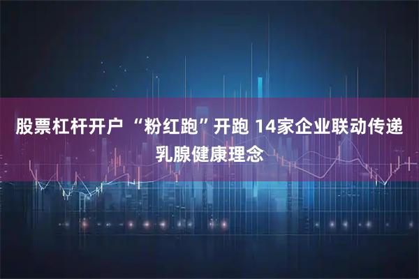 股票杠杆开户 “粉红跑”开跑 14家企业联动传递乳腺健康理念