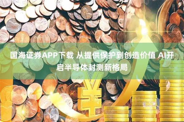 国海证券APP下载 从提供保护到创造价值 AI开启半导体封测新格局