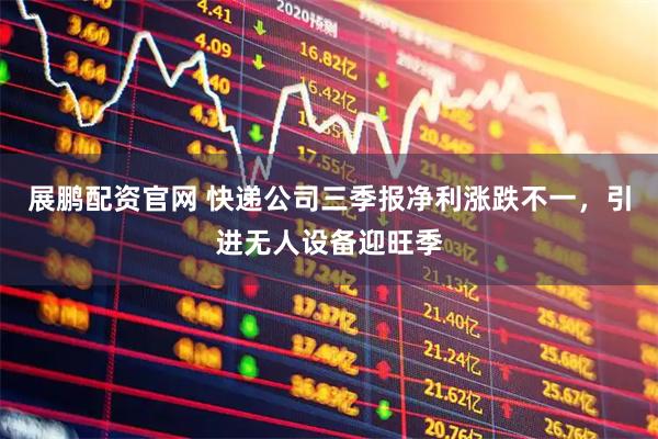 展鹏配资官网 快递公司三季报净利涨跌不一，引进无人设备迎旺季