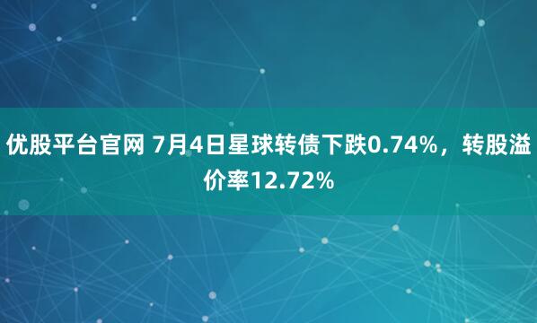 优股平台官网 7月4日星球转债下跌0.74%，转股溢价率12.72%