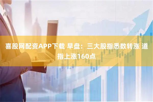 喜股网配资APP下载 早盘:三大股指悉数转涨 道指上涨160点