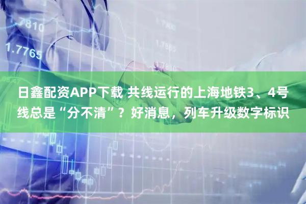 日鑫配资APP下载 共线运行的上海地铁3、4号线总是“分不清”?好消息,列车升级数字标识