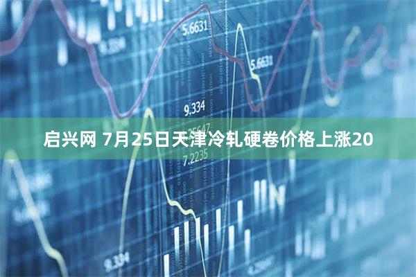 启兴网 7月25日天津冷轧硬卷价格上涨20