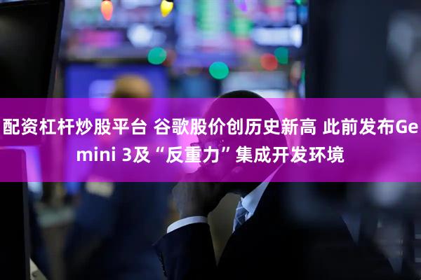 配资杠杆炒股平台 谷歌股价创历史新高 此前发布Gemini 3及“反重力”集成开发环境