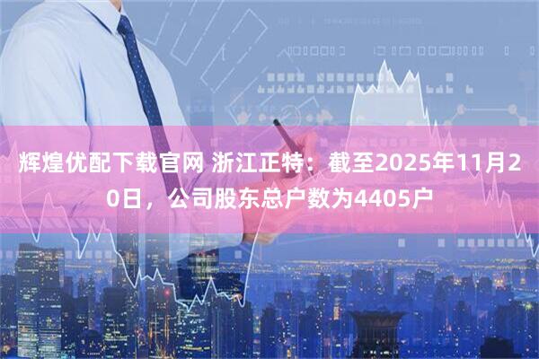 辉煌优配下载官网 浙江正特：截至2025年11月20日，公司股东总户数为4405户