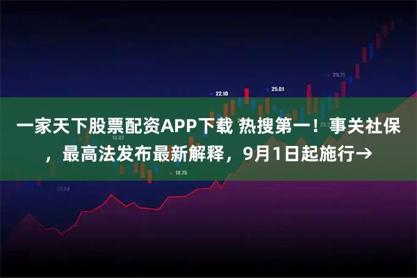 一家天下股票配资APP下载 热搜第一!事关社保,最高法发布最新解释,9月1日起施行→