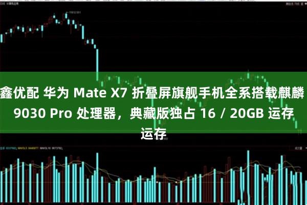 鑫优配 华为 Mate X7 折叠屏旗舰手机全系搭载麒麟 9030 Pro 处理器,典藏版独占 16 / 20GB 运存