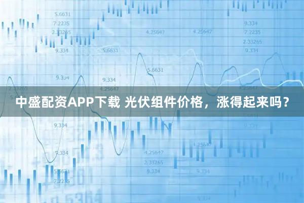 中盛配资APP下载 光伏组件价格,涨得起来吗?