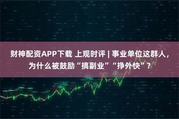 财神配资APP下载 上观时评 | 事业单位这群人,为什么被鼓励“搞副业”“挣外快”?