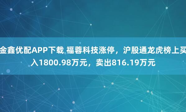 金鑫优配APP下载 福蓉科技涨停,沪股通龙虎榜上买入1800.98万元,卖出816.19万元