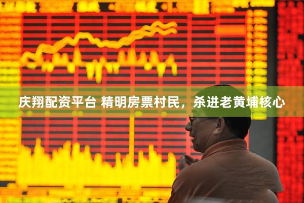 庆翔配资平台 精明房票村民,杀进老黄埔核心