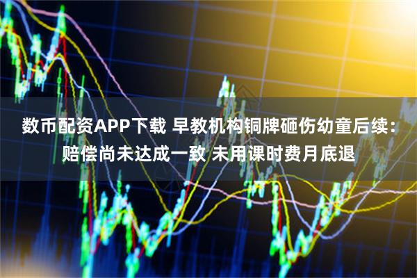 数币配资APP下载 早教机构铜牌砸伤幼童后续：赔偿尚未达成一致 未用课时费月底退