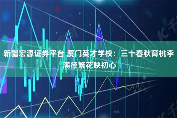 新疆宏源证券平台 厦门英才学校：三十春秋育桃李 满径繁花映初心