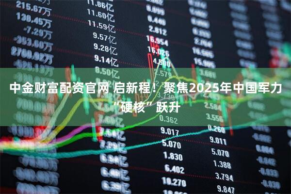 中金财富配资官网 启新程!聚焦2025年中国军力“硬核”跃升