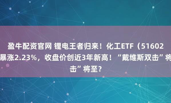 盈牛配资官网 锂电王者归来！化工ETF（516020）暴涨2.23%，收盘价创近3年新高！“戴维斯双击”将至？