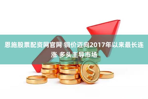 恩施股票配资网官网 铜价迈向2017年以来最长连涨 多头主导市场
