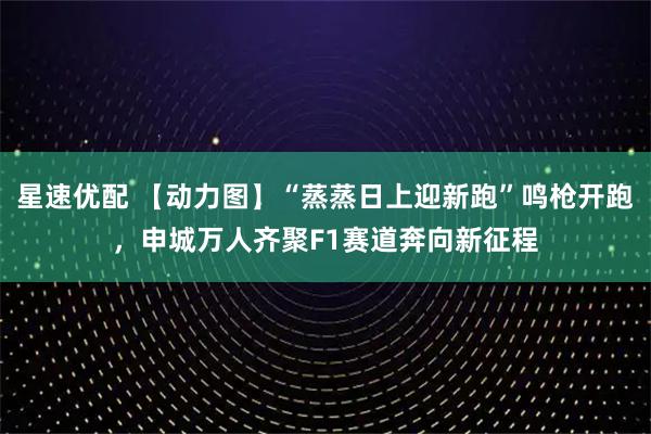 星速优配 【动力图】“蒸蒸日上迎新跑”鸣枪开跑,申城万人齐聚F1赛道奔向新征程