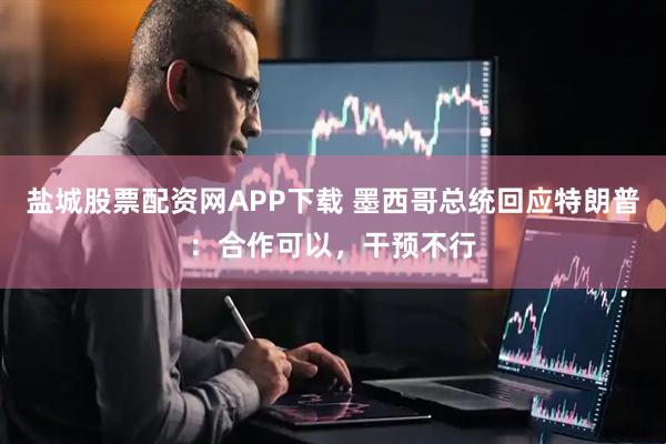 盐城股票配资网APP下载 墨西哥总统回应特朗普：合作可以，干预不行