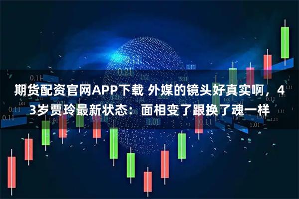 期货配资官网APP下载 外媒的镜头好真实啊,43岁贾玲最新状态:面相变了跟换了魂一样