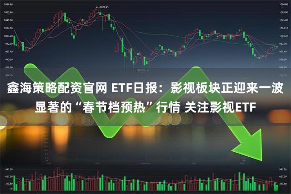 鑫海策略配资官网 ETF日报:影视板块正迎来一波显著的“春节档预热”行情 关注影视ETF