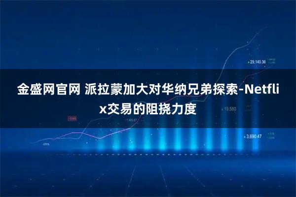 金盛网官网 派拉蒙加大对华纳兄弟探索-Netflix交易的阻挠力度