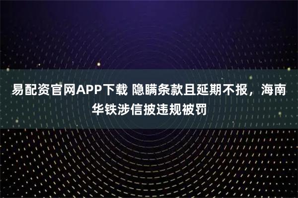 易配资官网APP下载 隐瞒条款且延期不报，海南华铁涉信披违规被罚