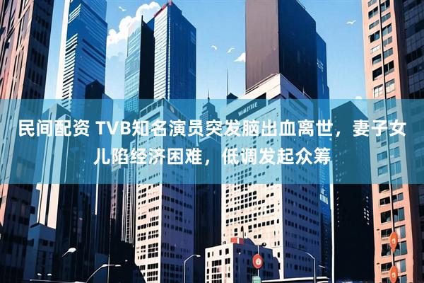 民间配资 TVB知名演员突发脑出血离世，妻子女儿陷经济困难，低调发起众筹