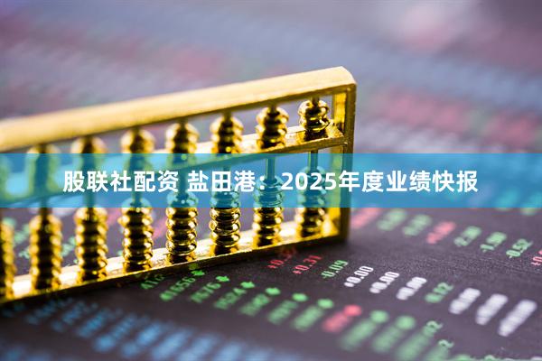 股联社配资 盐田港：2025年度业绩快报