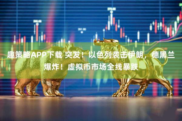 趣策略APP下载 突发！以色列袭击伊朗，德黑兰爆炸！虚拟币市场全线暴跌