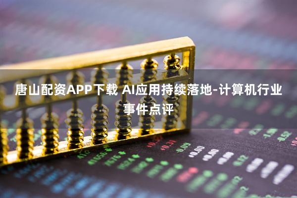 唐山配资APP下载 AI应用持续落地-计算机行业事件点评