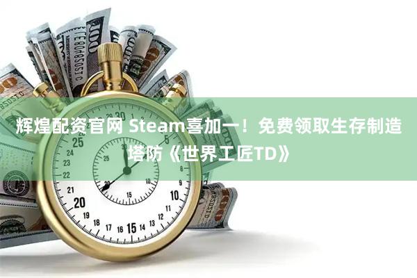 辉煌配资官网 Steam喜加一！免费领取生存制造塔防《世界工匠TD》