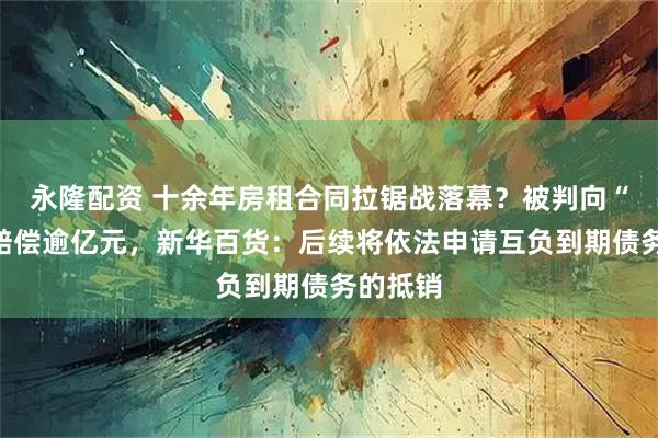 永隆配资 十余年房租合同拉锯战落幕？被判向“房东”赔偿逾亿元，新华百货：后续将依法申请互负到期债务的抵销