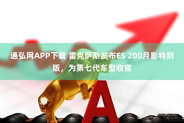 通弘网APP下载 雷克萨斯发布ES 200月影特别版，为第七代车型收官