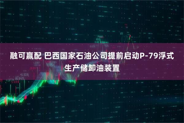 融可赢配 巴西国家石油公司提前启动P-79浮式生产储卸油装置