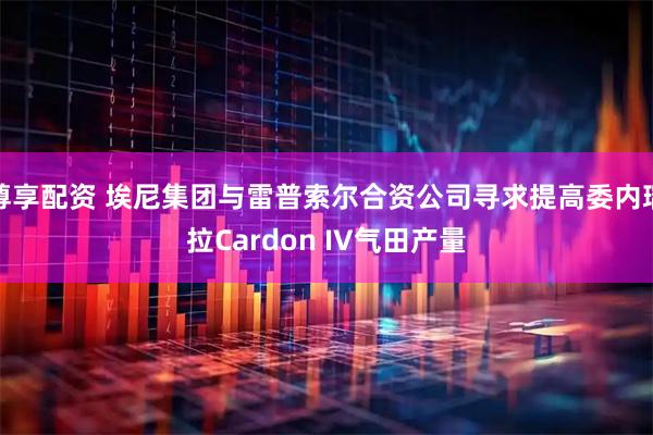 尊享配资 埃尼集团与雷普索尔合资公司寻求提高委内瑞拉Cardon IV气田产量